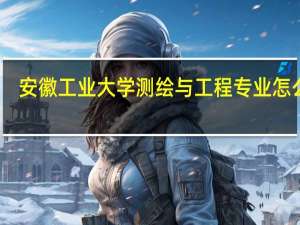 安徽工业大学测绘与工程专业怎么样，就业前景如何