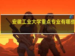 安徽工业大学重点专业有哪些