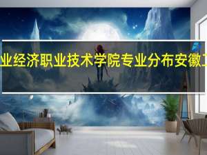 安徽工业经济职业技术学院专业分布 安徽工业经济学院