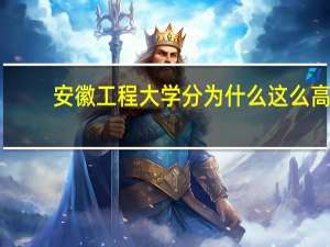 安徽工程大学分为什么这么高