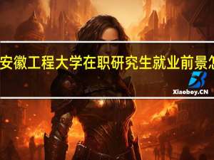 安徽工程大学在职研究生就业前景怎么样