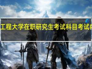 安徽工程大学在职研究生考试科目考试内容有什么