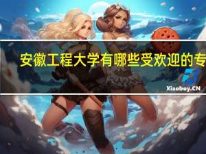 安徽工程大学有哪些受欢迎的专业