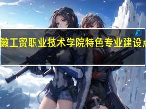 安徽工贸职业技术学院特色专业建设点有哪些