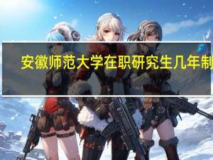 安徽师范大学在职研究生几年制的