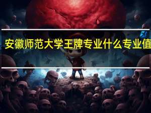 安徽师范大学王牌专业 什么专业值得报