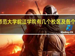 安徽师范大学皖江学院有几个校区及各个校区的介绍