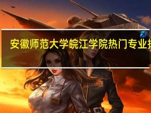 安徽师范大学皖江学院热门专业排名