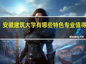 安徽建筑大学有哪些特色专业值得推荐