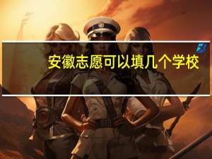 安徽志愿可以填几个学校