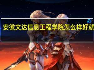 安徽文达信息工程学院怎么样好就业吗（安徽文达信息工程学院怎么样）