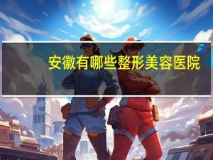 安徽有哪些整形美容医院？安徽涵博健康医院集团有限公司