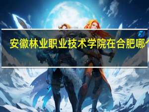 安徽林业职业技术学院在合肥哪个区