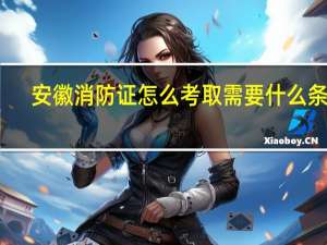 安徽消防证怎么考取需要什么条件