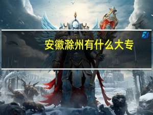 安徽滁州有什么大专