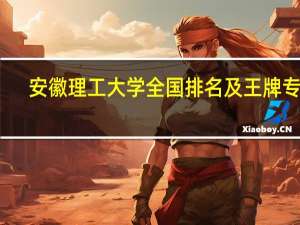 安徽理工大学全国排名及王牌专业