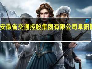 安徽省交通控股集团有限公司阜阳管理处(关于安徽省交通控股集团有限公司阜阳管理处简述)