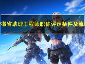 安徽省助理工程师职称评定条件及流程（助理工程师职称评定条件及流程）