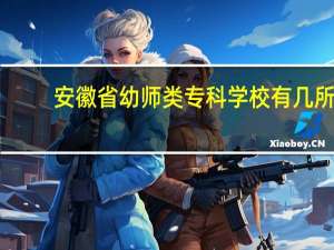 安徽省幼师类专科学校有几所