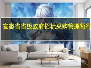 安徽省省级政府招标采购管理暂行办法(关于安徽省省级政府招标采购管理暂行办法简述)