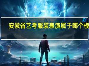 安徽省艺考服装表演属于哪个模块