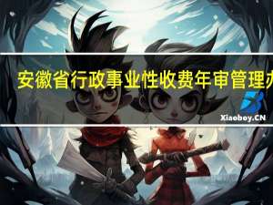 安徽省行政事业性收费年审管理办法(关于安徽省行政事业性收费年审管理办法简述)