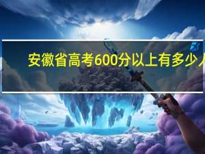 安徽省高考600分以上有多少人