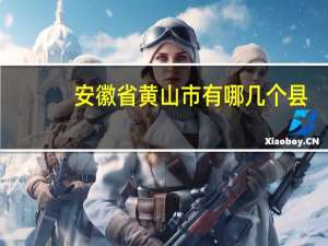 安徽省黄山市有哪几个县（安徽省黄山市）