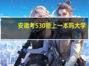 安徽考530能上一本吗大学