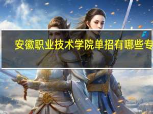 安徽职业技术学院单招有哪些专业
