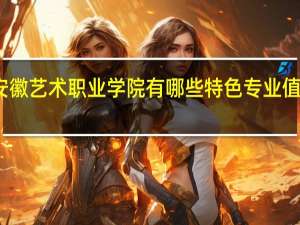 安徽艺术职业学院有哪些特色专业值得推荐