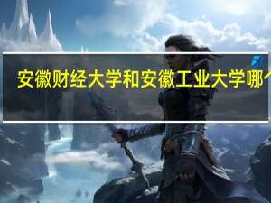 安徽财经大学和安徽工业大学哪个好