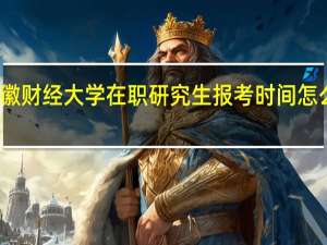 安徽财经大学在职研究生报考时间怎么安排的