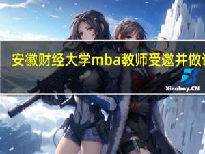 安徽财经大学mba教师受邀并做讲座