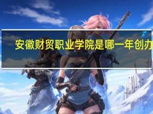 安徽财贸职业学院是哪一年创办的