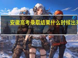 安徽高考录取结果什么时候出来