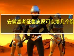 安徽高考征集志愿可以填几个院校