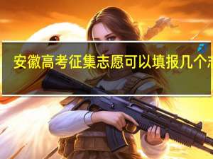 安徽高考征集志愿可以填报几个志愿