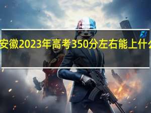 安徽2023年高考350分左右能上什么大学