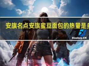 安旗名点 安旗 蜜豆面包的热量是多少