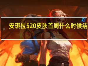 安琪拉520皮肤首周什么时候结束