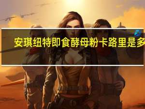 安琪纽特 即食酵母粉卡路里是多少