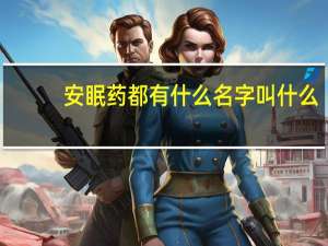 安眠药都有什么名字叫什么（安眠药叫什么药名）