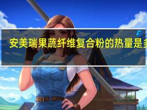 安美瑞 果蔬纤维复合粉的热量是多少