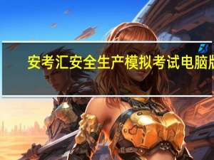 安考汇安全生产模拟考试电脑版（安考汇安全生产模拟考试）