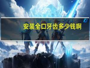 安装全口牙齿多少钱啊(请问镶个满口的牙套多少钱，一般的就好)