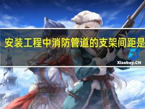 安装工程中消防管道的支架间距是多少