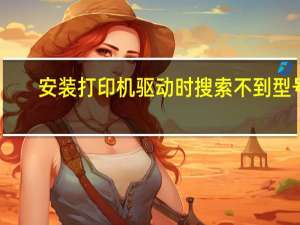 安装打印机驱动时搜索不到型号（安装打印机驱动时搜索不到打印机）