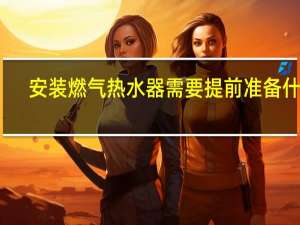 安装燃气热水器需要提前准备什么（安装燃气热水器需要什么配件）