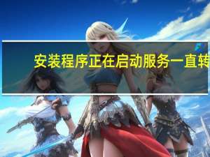安装程序正在启动服务一直转（安装程序正在启动服务）